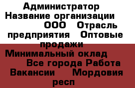Администратор › Название организации ­ OptGrant, ООО › Отрасль предприятия ­ Оптовые продажи › Минимальный оклад ­ 23 000 - Все города Работа » Вакансии   . Мордовия респ.